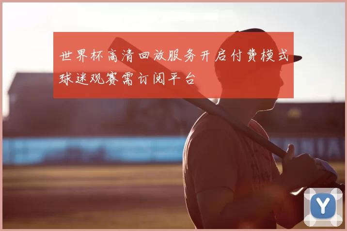 世界杯高清回放服务开启付费模式球迷观赛需订阅平台