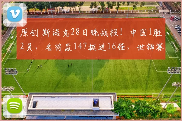 原创 斯诺克28日晚战报!中国1胜2负,名将轰147挺进16强,世锦赛三冠王爆冷