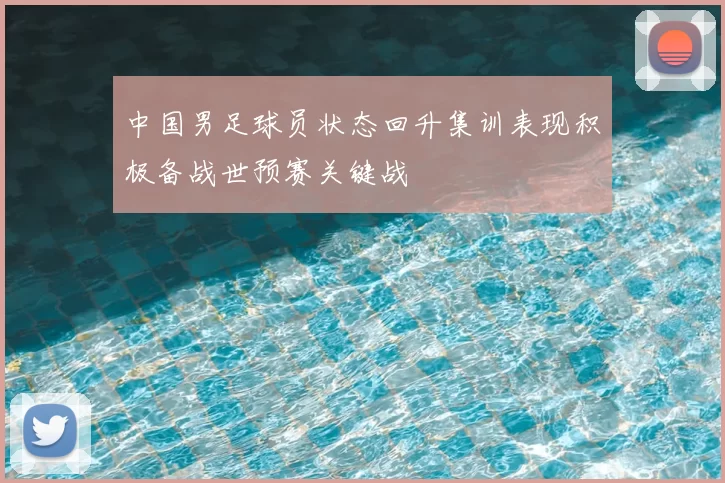 中国男足球员状态回升集训表现积极备战世预赛关键战