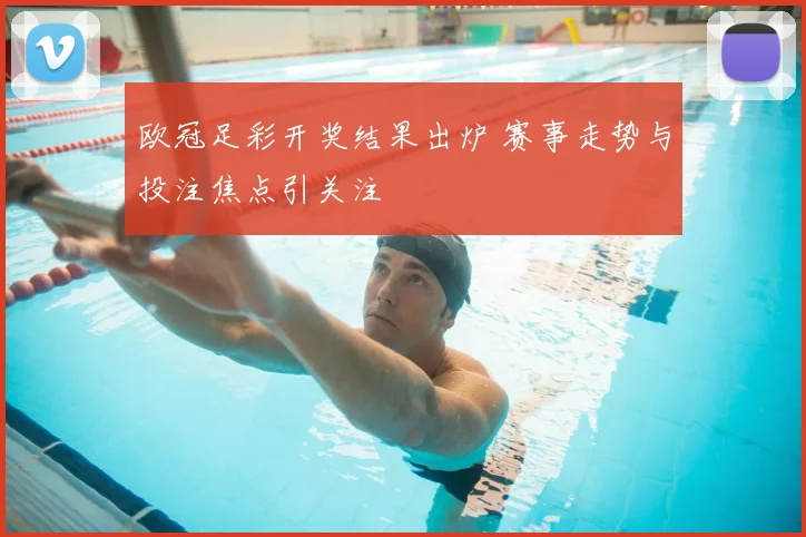 欧冠足彩开奖结果出炉 赛事走势与投注焦点引关注