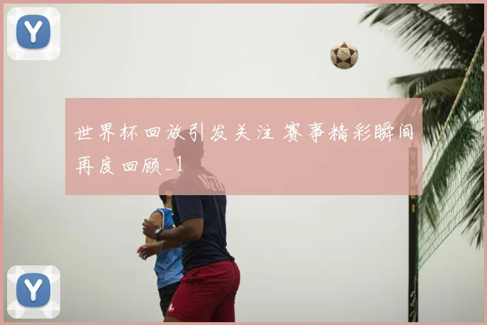 世界杯回放引发关注 赛事精彩瞬间再度回顾_1