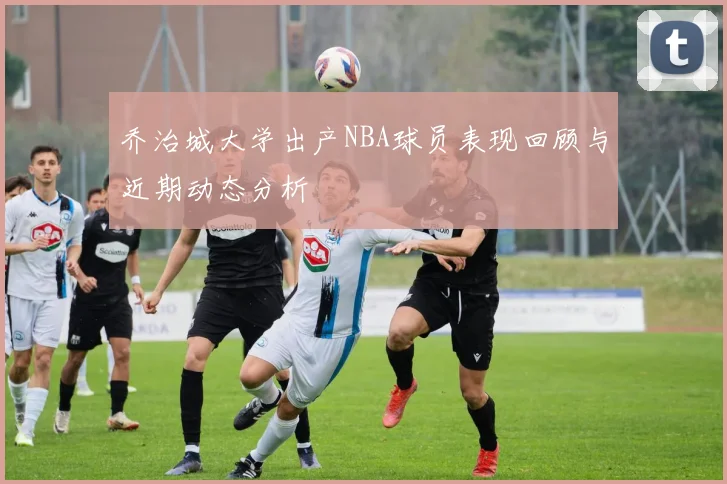 乔治城大学出产NBA球员表现回顾与近期动态分析