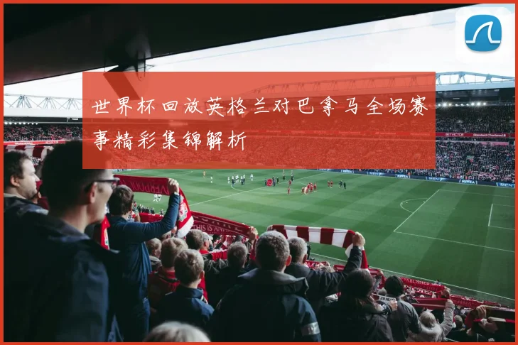 世界杯回放英格兰对巴拿马全场赛事精彩集锦解析