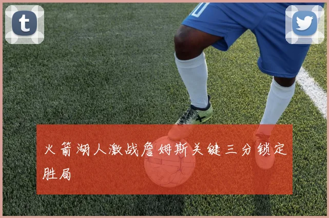 火箭湖人激战詹姆斯关键三分锁定胜局