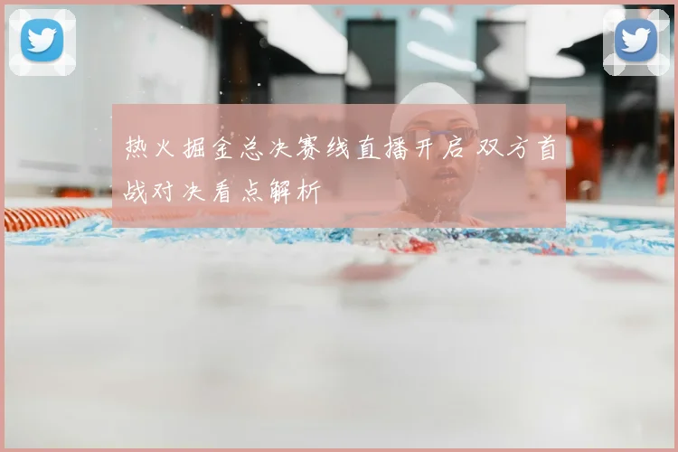 热火掘金总决赛线直播开启 双方首战对决看点解析
