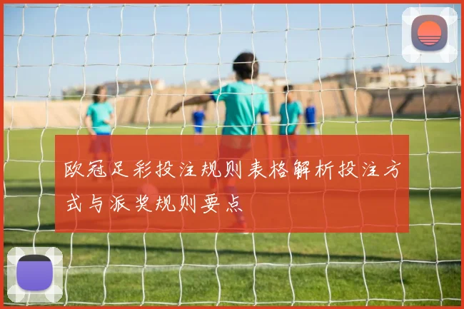 欧冠足彩投注规则表格解析投注方式与派奖规则要点