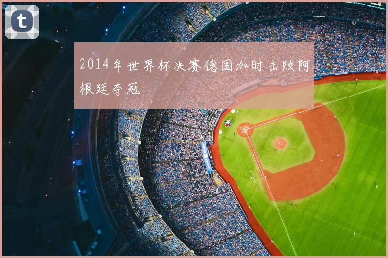 2014年世界杯决赛德国加时击败阿根廷夺冠
