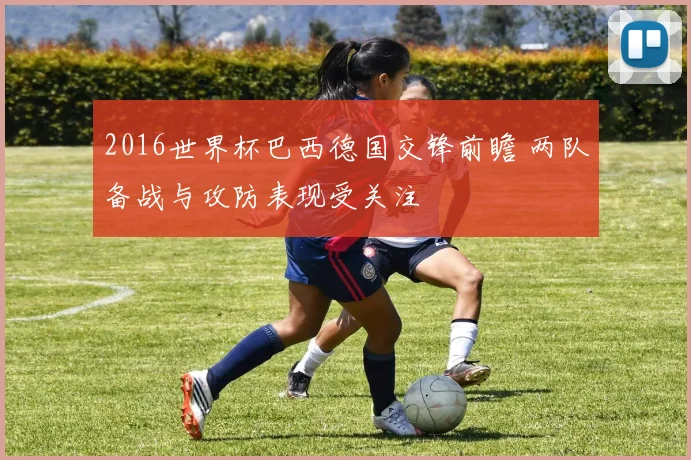 2016世界杯巴西德国交锋前瞻 两队备战与攻防表现受关注