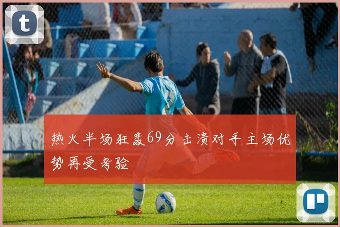 热火半场狂轰69分击溃对手主场优势再受考验