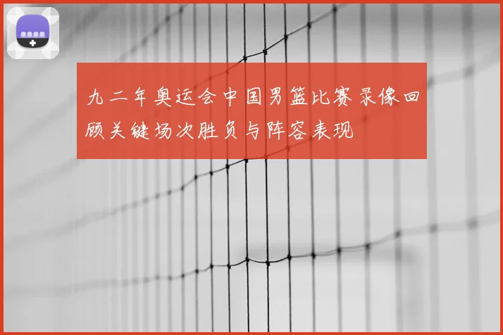 九二年奥运会中国男篮比赛录像回顾关键场次胜负与阵容表现