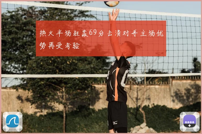 热火半场狂轰69分击溃对手主场优势再受考验