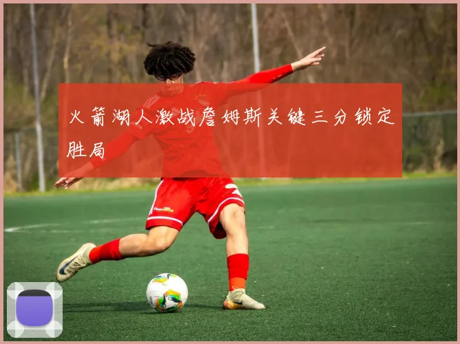 火箭湖人激战詹姆斯关键三分锁定胜局