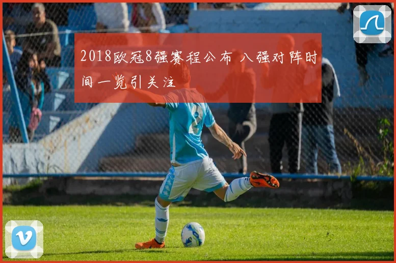 2018欧冠8强赛程公布 八强对阵时间一览引关注