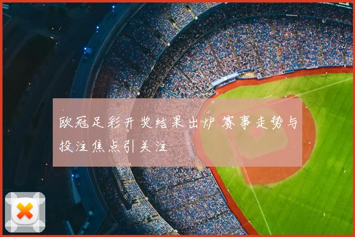 欧冠足彩开奖结果出炉 赛事走势与投注焦点引关注